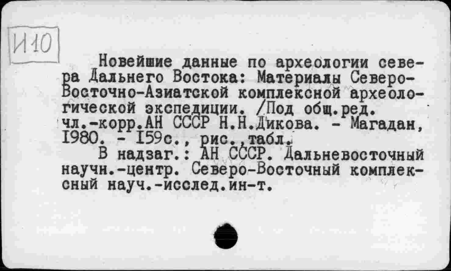 ﻿и ад
Новейшие данные по археологии севе-Ва Дальнего Востока: Материалы Северо-осточно-Азиатской комплексной археологической экспедиции. /Под общ.ред. чл.-корр.АН СССР Н.Н.Дикова. - Магадан, 1980. - 159с., рис.,табл..
В надзаг.: АН СССР. Дальневосточный научн.-центр. Северо-Восточный комплексный науч.-исслед.ин-т.